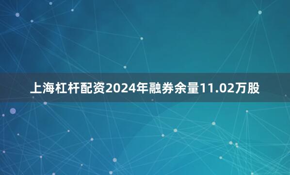 上海杠杆配资2024年融券余量11.02万股