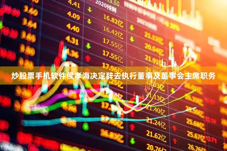 炒股票手机软件侯孝海决定辞去执行董事及董事会主席职务