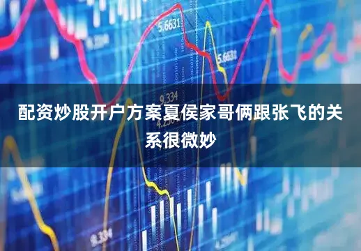 配资炒股开户方案夏侯家哥俩跟张飞的关系很微妙