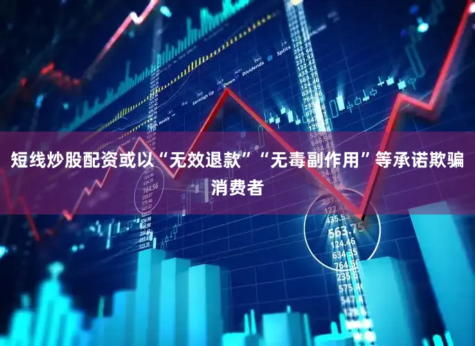 短线炒股配资或以“无效退款”“无毒副作用”等承诺欺骗消费者