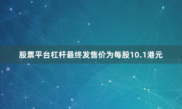 股票平台杠杆最终发售价为每股10.1港元
