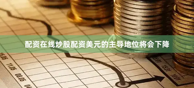 配资在线炒股配资美元的主导地位将会下降