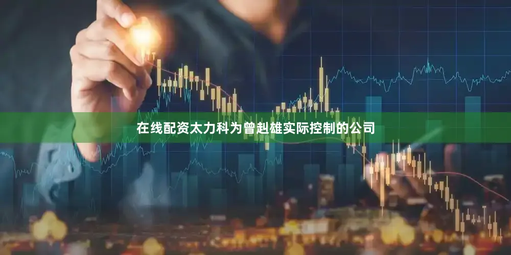 在线配资太力科为曾赳雄实际控制的公司