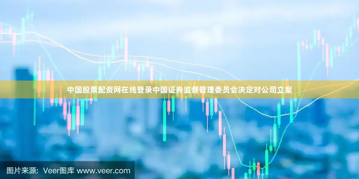 中国股票配资网在线登录中国证券监督管理委员会决定对公司立案