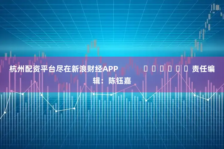 杭州配资平台尽在新浪财经APP            						责任编辑：陈钰嘉