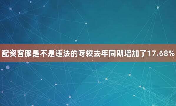 配资客服是不是违法的呀较去年同期增加了17.68%