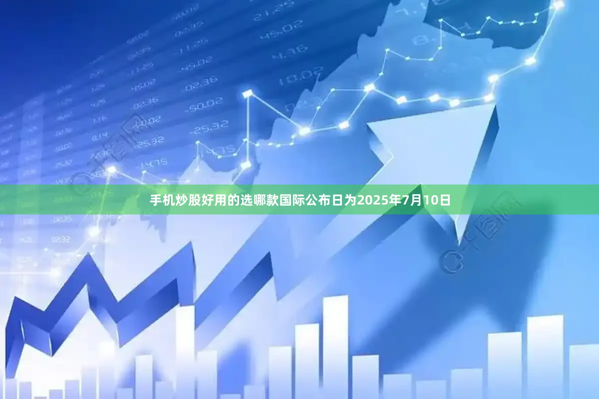 手机炒股好用的选哪款国际公布日为2025年7月10日