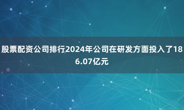 股票配资公司排行2024年公司在研发方面投入了186.07亿元