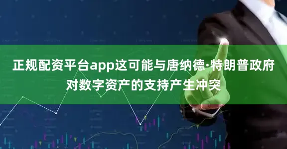 正规配资平台app这可能与唐纳德·特朗普政府对数字资产的支持产生冲突