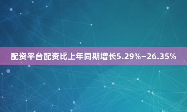 配资平台配资比上年同期增长5.29%—26.35%