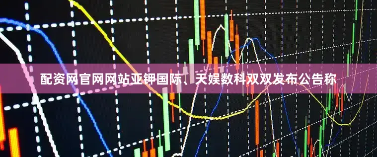 配资网官网网站亚钾国际、天娱数科双双发布公告称