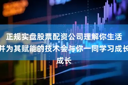 正规实盘股票配资公司理解你生活并为其赋能的技术会与你一同学习成长