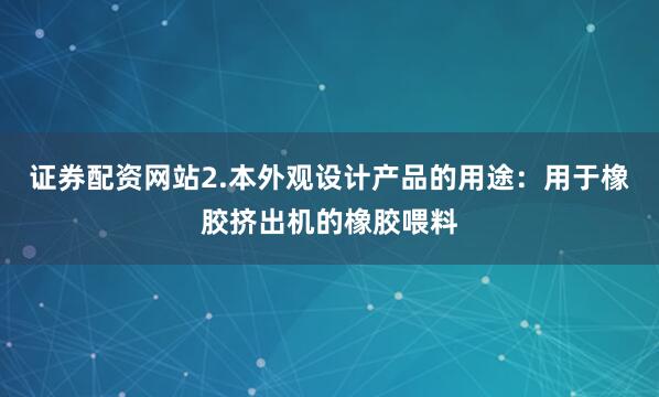 证券配资网站2.本外观设计产品的用途：用于橡胶挤出机的橡胶喂料