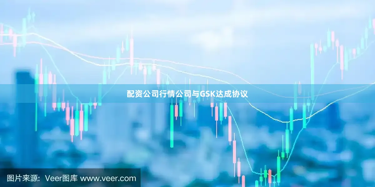 配资公司行情公司与GSK达成协议