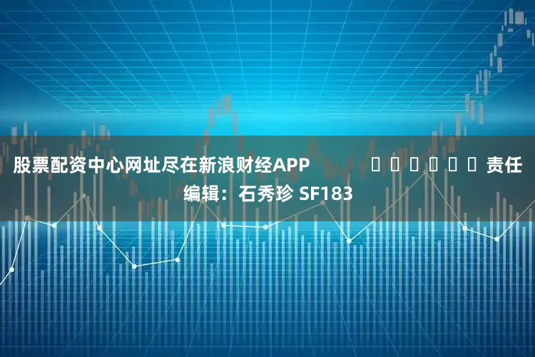 股票配资中心网址尽在新浪财经APP            						责任编辑：石秀珍 SF183