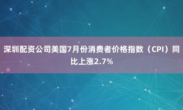 深圳配资公司美国7月份消费者价格指数（CPI）同比上涨2.7%