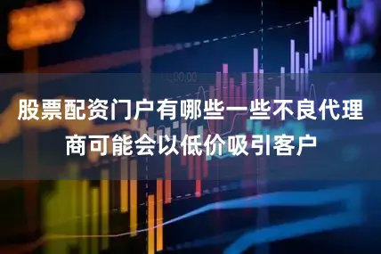 股票配资门户有哪些一些不良代理商可能会以低价吸引客户