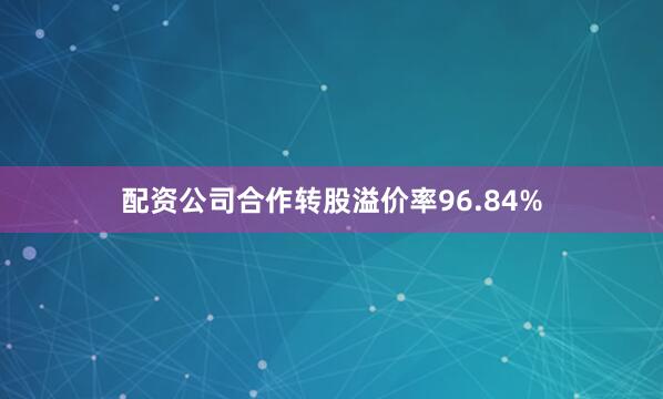 配资公司合作转股溢价率96.84%