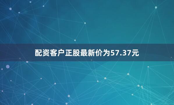 配资客户正股最新价为57.37元