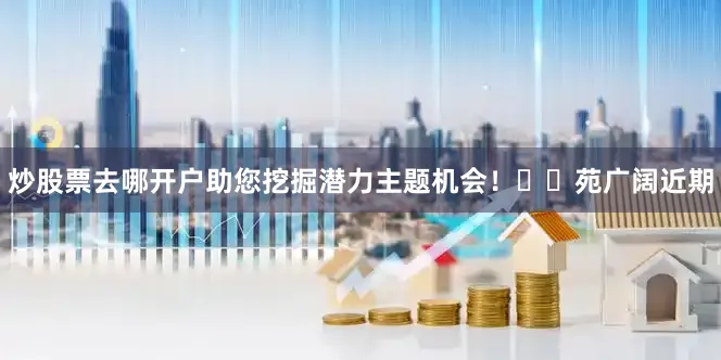 炒股票去哪开户助您挖掘潜力主题机会！		　　苑广阔　　近期