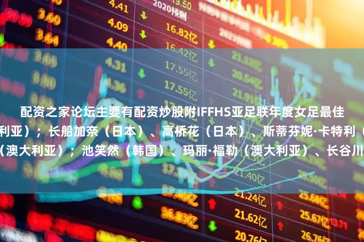 配资之家论坛主要有配资炒股附IFFHS亚足联年度女足最佳阵容：麦肯齐·阿诺德（澳大利亚）；长船加奈（日本）、高桥花（日本）、斯蒂芬妮·卡特利（澳大利亚）、埃莉·卡彭特（澳大利亚）；池笑然（韩国）、玛丽·福勒（澳大利亚）、长谷川唯（日本）；松窪真心（日本）、霍莉·麦克纳马拉（澳大利亚）、王霜（中国）