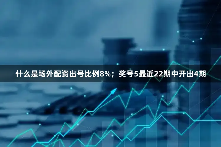 什么是场外配资出号比例8%；　　奖号5最近22期中开出4期