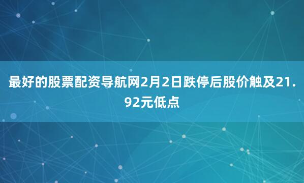 最好的股票配资导航网2月2日跌停后股价触及21.92元低点
