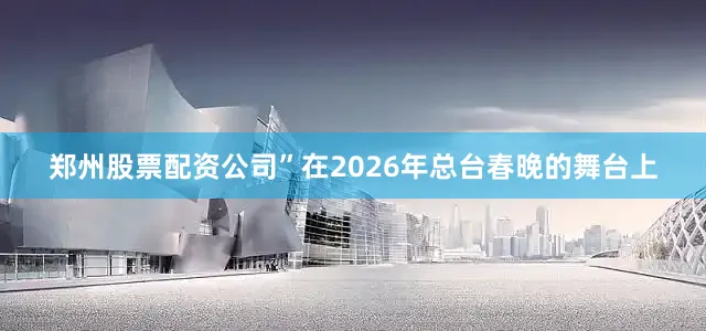 郑州股票配资公司”在2026年总台春晚的舞台上