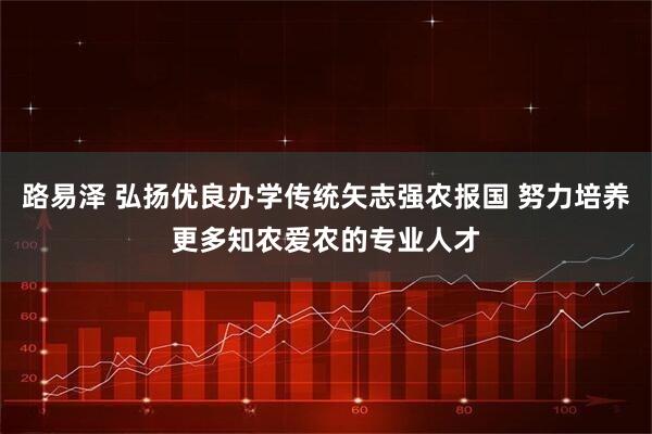 路易泽 弘扬优良办学传统矢志强农报国 努力培养更多知农爱农的专业人才