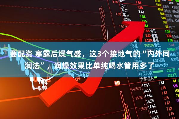 要配资 寒露后燥气盛，这3个接地气的“内外同润法”，润燥效果比单纯喝水管用多了