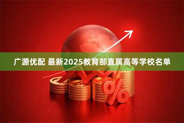 广源优配 最新2025教育部直属高等学校名单