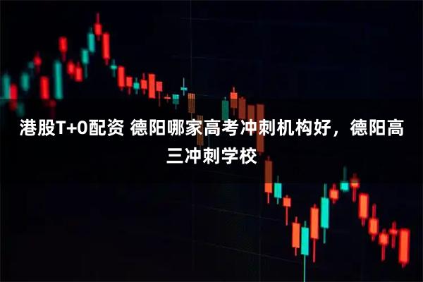 港股T+0配资 德阳哪家高考冲刺机构好，德阳高三冲刺学校