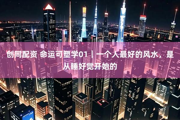 创同配资 命运可塑学01|一个人最好的风水,是从睡好觉开始的