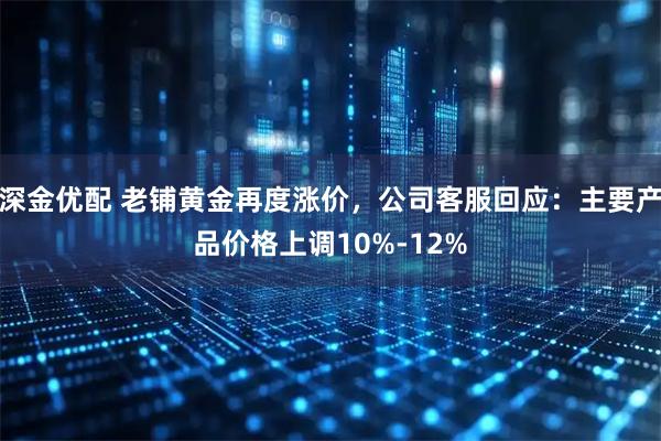 深金优配 老铺黄金再度涨价，公司客服回应：主要产品价格上调10%-12%