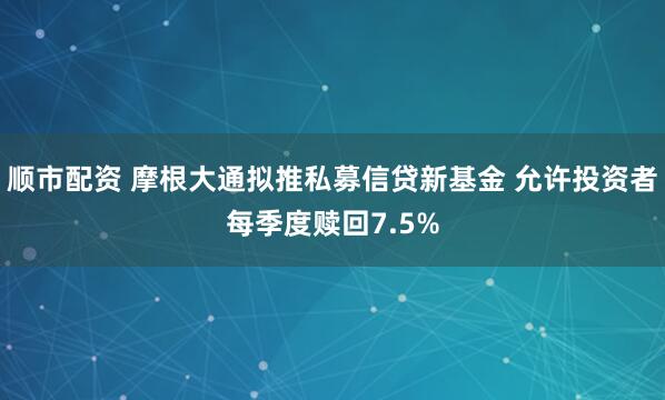 顺市配资 摩根大通拟推私募信贷新基金 允许投资者每季度赎回7.5%