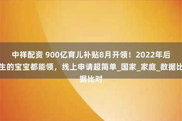 中祥配资 900亿育儿补贴8月开领！2022年后出生的宝宝都能领，线上申请超简单_国家_家庭_数据比对