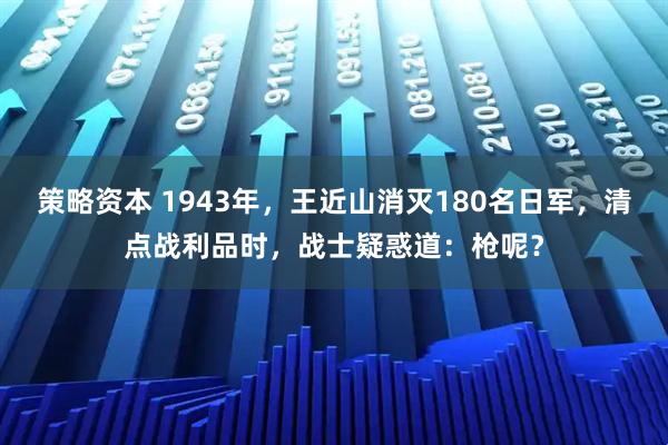策略资本 1943年，王近山消灭180名日军，清点战利品时，战士疑惑道：枪呢？
