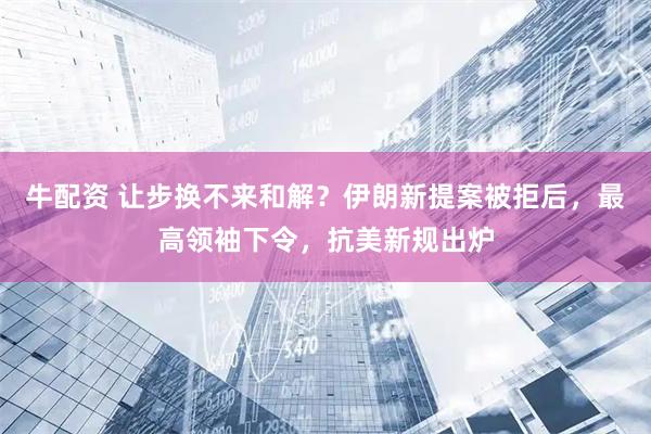 牛配资 让步换不来和解？伊朗新提案被拒后，最高领袖下令，抗美新规出炉