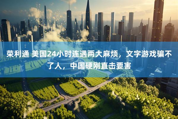 荣利通 美国24小时连遇两大麻烦，文字游戏骗不了人，中国硬刚直击要害