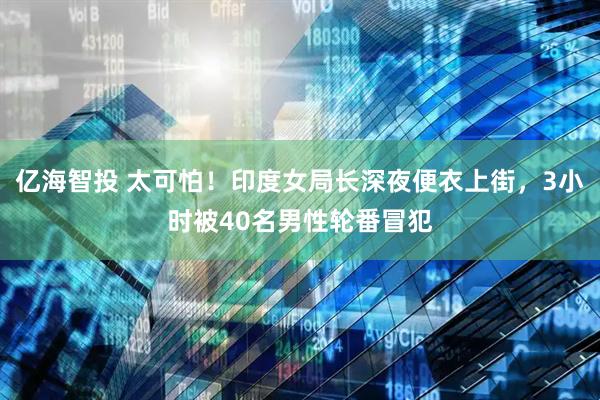 亿海智投 太可怕！印度女局长深夜便衣上街，3小时被40名男性轮番冒犯