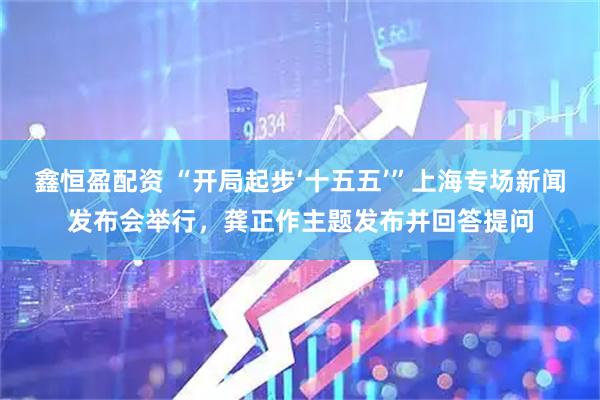 鑫恒盈配资 “开局起步‘十五五’”上海专场新闻发布会举行，龚正作主题发布并回答提问