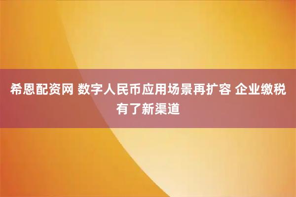 希恩配资网 数字人民币应用场景再扩容 企业缴税有了新渠道
