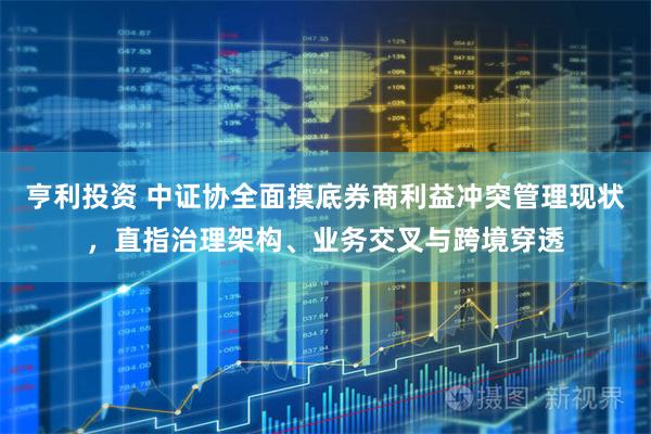 亨利投资 中证协全面摸底券商利益冲突管理现状，直指治理架构、业务交叉与跨境穿透