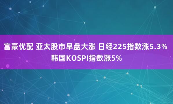 富豪优配 亚太股市早盘大涨 日经225指数涨5.3% 韩国KOSPI指数涨5%