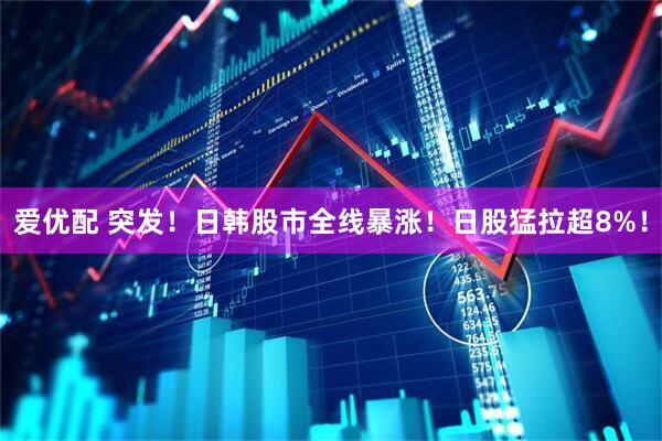 爱优配 突发！日韩股市全线暴涨！日股猛拉超8%！