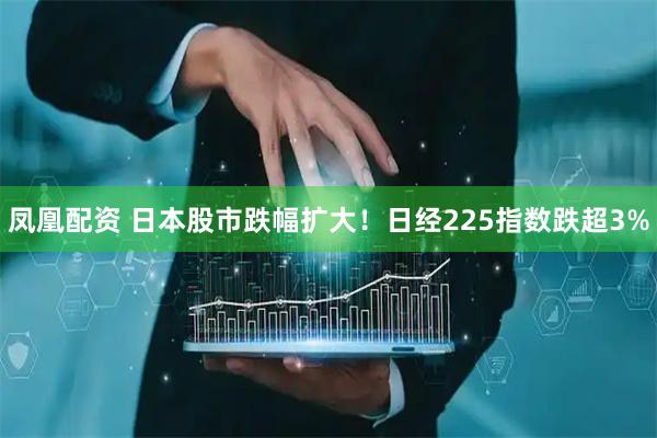 凤凰配资 日本股市跌幅扩大！日经225指数跌超3%