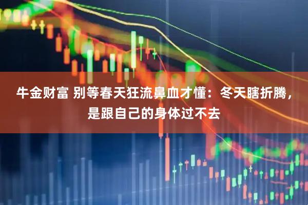 牛金财富 别等春天狂流鼻血才懂：冬天瞎折腾，是跟自己的身体过不去