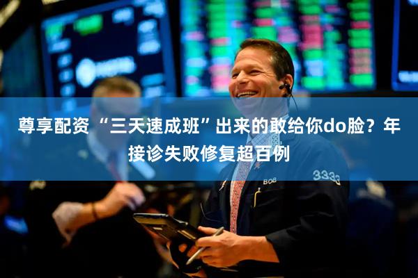 尊享配资 “三天速成班”出来的敢给你do脸？年接诊失败修复超百例