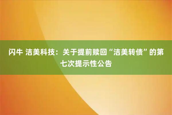 闪牛 洁美科技：关于提前赎回“洁美转债”的第七次提示性公告