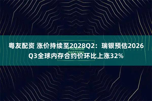 粤友配资 涨价持续至2028Q2：瑞银预估2026Q3全球内存合约价环比上涨32%